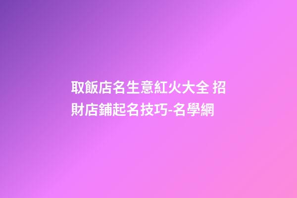 取飯店名生意紅火大全 招財店鋪起名技巧-名學網-第1張-店鋪起名-玄機派